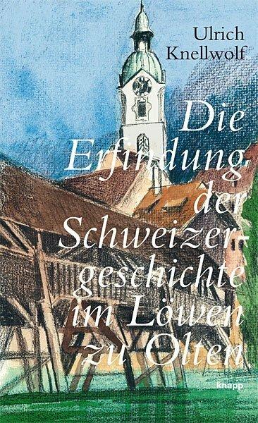 Produktbild Die Erfindung der Schweizergeschichte im Löwen zu Olten (Deutsch, Ulrich Knellwolf, 2010)