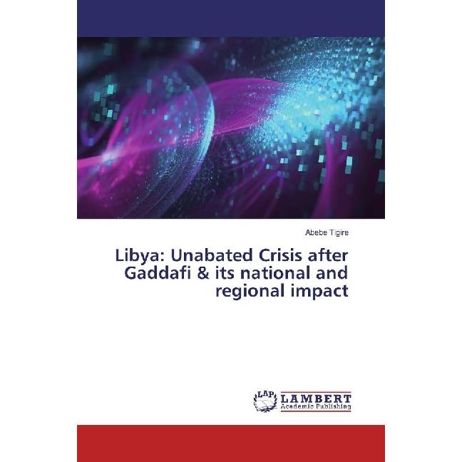 Libya: Unabated Crisis after Gaddafi & its national and regional impact, Fachbücher von Abebe Tigire