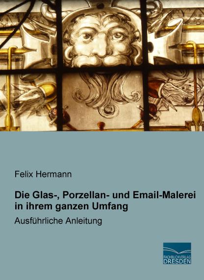 Produktbild Die Glas-, Porzellan- und Email-Malerei in ihrem ganzen Umfang (Deutsch, Felix Hermann, 2016)