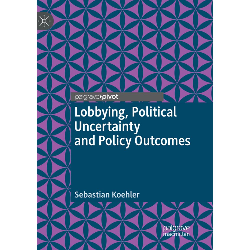 Lobbying, Political Uncertainty and Policy Outcomes, Fachbücher von Sebastian Koehler