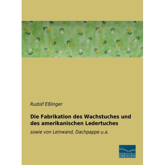 Die Fabrikation des Wachstuches und des amerikanischen Ledertuches, Fachbücher von Rudolf Esslinger