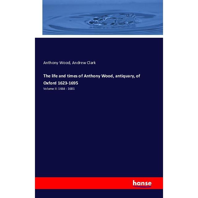 The life and times of Anthony Wood, antiquary, of Oxford 1623-1695, Fachbücher von Anthony Wood, Andrew Clark