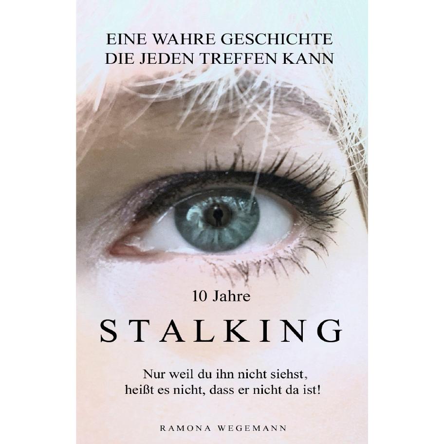 10 Jahre Stalking - Nur weil Du ihn nicht siehst, heisst es nicht, dass er nicht da ist!, Belletristik von ramona wegema...