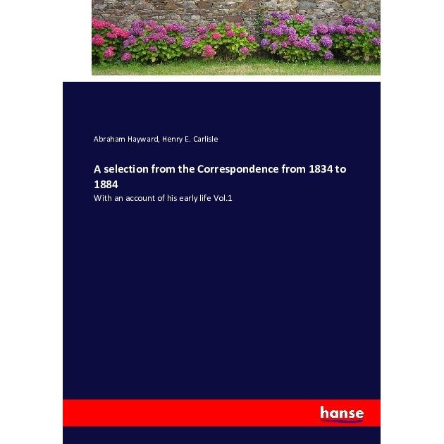 A selection from the Correspondence from 1834 to 1884, Belletristik von Abraham Hayward, Henry E. Carlisle
