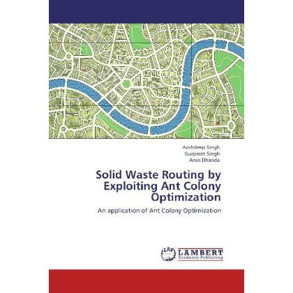 Solid Waste Routing by Exploiting Ant Colony Optimization, Fachbücher von Gurpreet Singh, Arun Dhanda, Aashdeep Singh