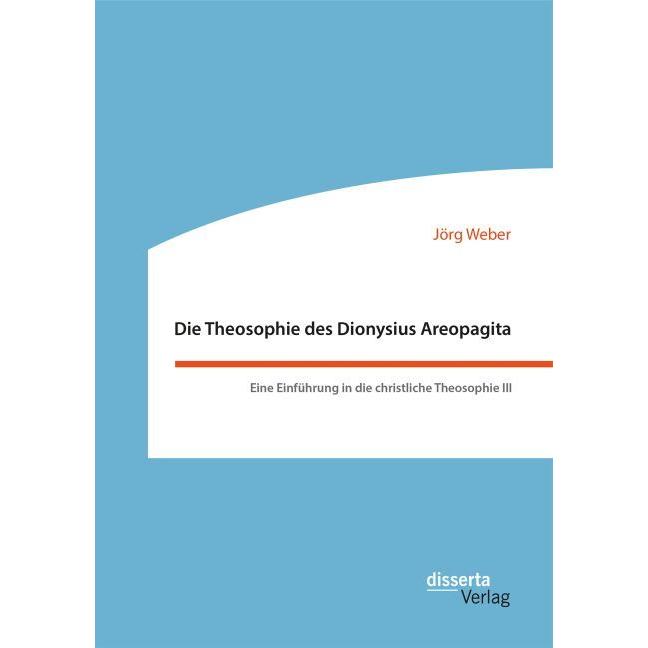 Die Theosophie des Dionysius Areopagita. Eine Einführung in die christliche Theosophie III, Fachbücher von Jörg Weber