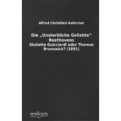 Die 'Unsterbliche Geliebte' Beethovens, Belletristik von Alfred Christlieb Kalischer
