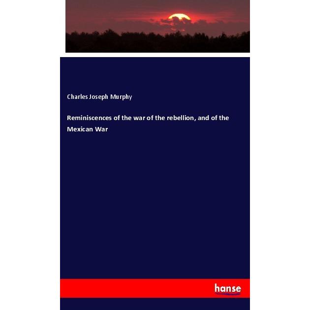 Reminiscences of the war of the rebellion, and of the Mexican War, Fachbücher von Charles Joseph Murphy