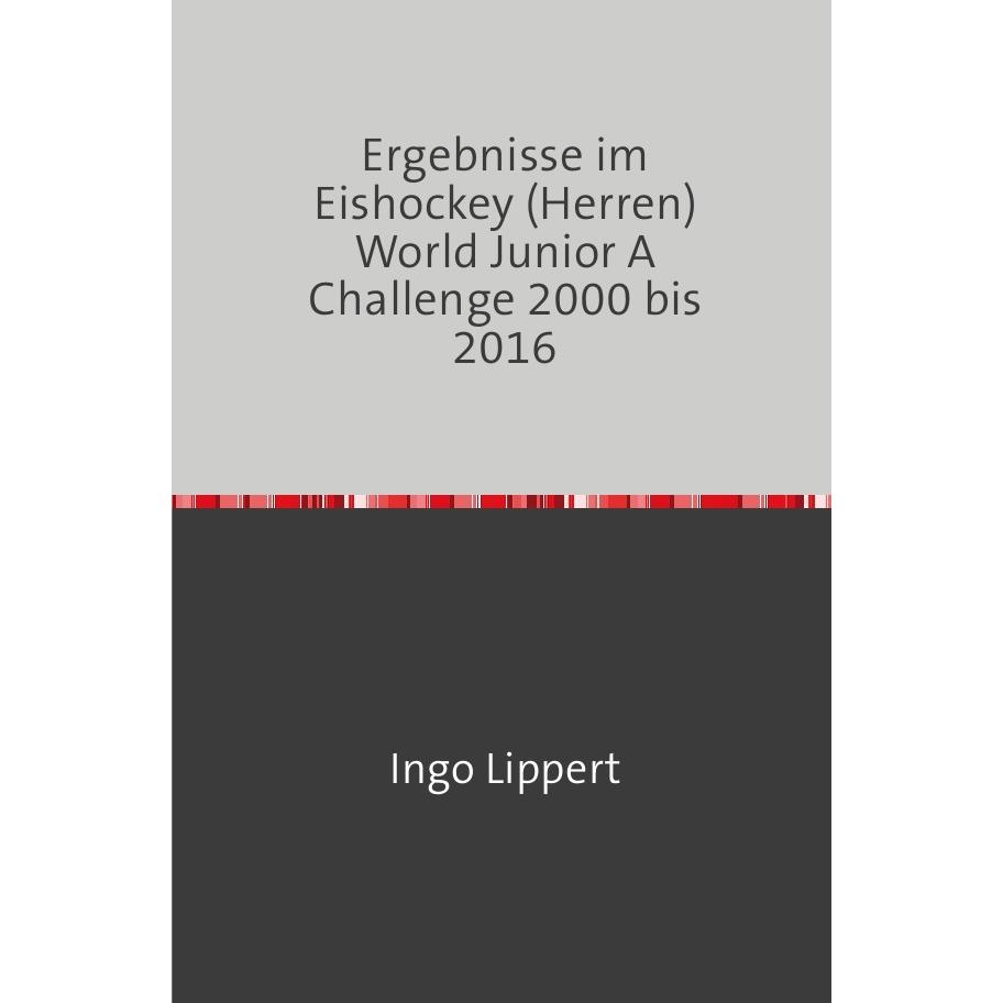Sportstatistik / Ergebnisse im Eishockey (Herren) World Junior A Challenge 2000 bis 2016, Ratgeber von Ingo Lippert