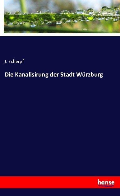 Produktbild Die Kanalisirung der Stadt Würzburg (Deutsch, J. Scherpf, 2017)