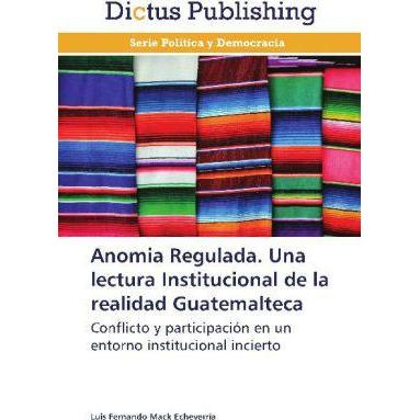Anomia Regulada. Una lectura Institucional de la realidad Guatemalteca, Fachbücher von Luis Fernando Mack Echeverría