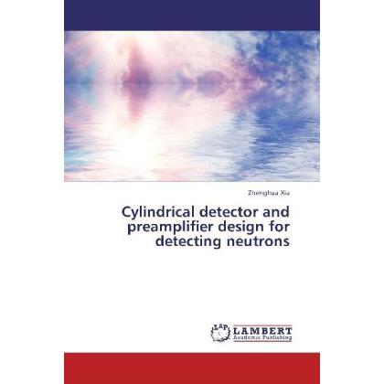 Cylindrical detector and preamplifier design for detecting neutrons, Fachbücher von Zhenghua Xia