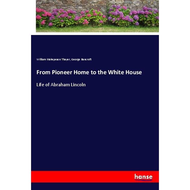 From Pioneer Home to the White House, Belletristik von William Makepeace Thayer, George Bancroft