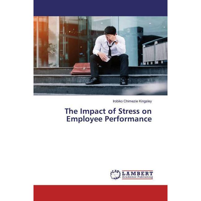 The Impact of Stress on Employee Performance, Fachbücher von Irobiko Chimezie Kingsley