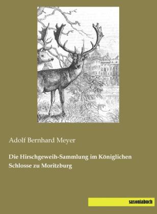 Produktbild Die Hirschgeweih-Sammlung im Königlichen Schlosse zu Moritzburg (Deutsch, Adolf Bernhard Meyer, 2013)