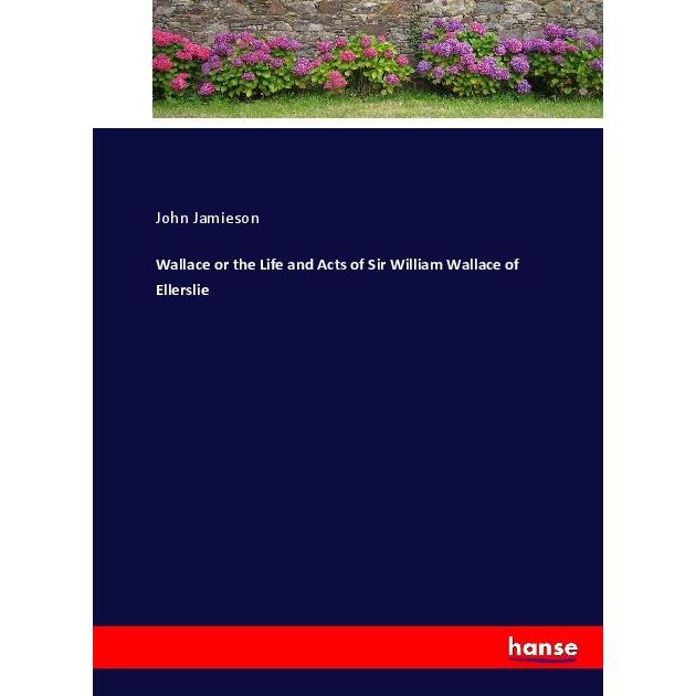 Wallace or the Life and Acts of Sir William Wallace of Ellerslie, Belletristik von John Jamieson