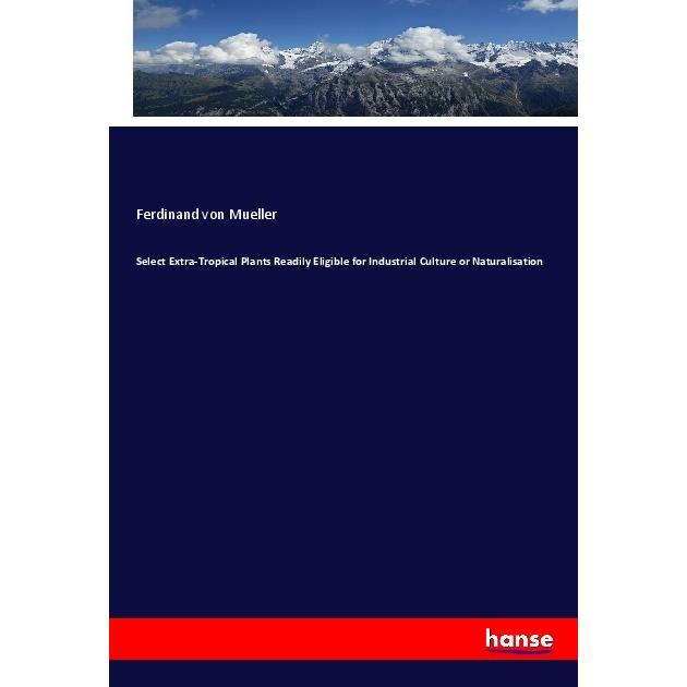 Select Extra-Tropical Plants Readily Eligible for Industrial Culture or Naturalisation, Fachbücher von Ferdinand von Mül...