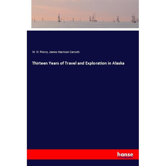 Thirteen Years of Travel and Exploration in Alaska, Ratgeber von W. H. Pierce, James Harrison Carruth
