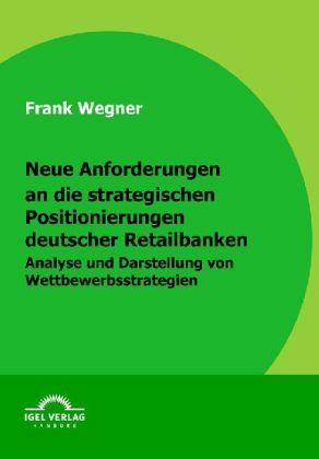 Produktbild Neue Anforderungen an die strategischen Positionierungen deutscher Retailbanken (Deutsch, Frank Wegner, 2009)