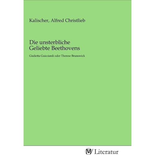 Die unsterbliche Geliebte Beethovens, Belletristik von Alfred Christlieb Kalischer