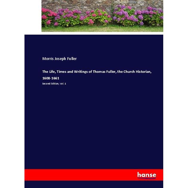 The Life, Times and Writings of Thomas Fuller, the Church Historian, 1608-1661, Belletristik von Morris Joseph Fuller