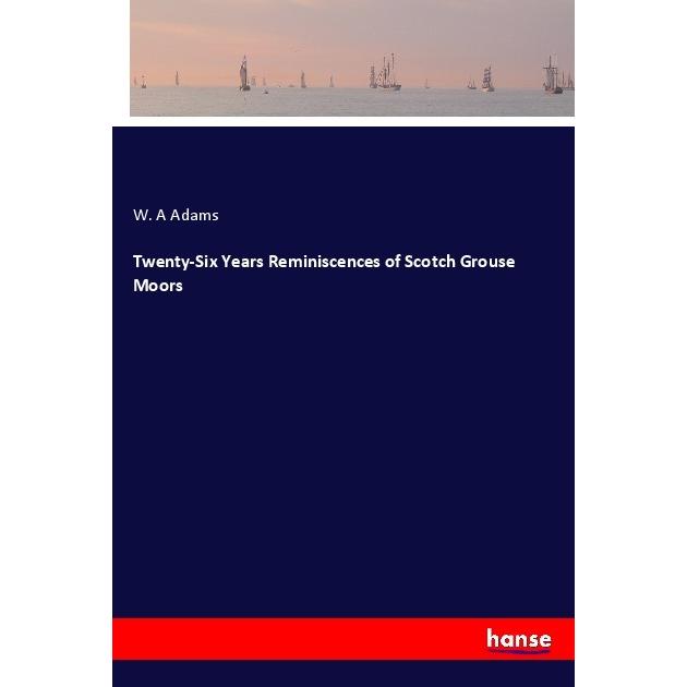 Twenty-Six Years Reminiscences of Scotch Grouse Moors, Belletristik von W. A Adams
