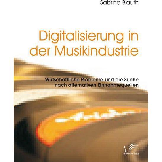 Digitalisierung in der Musikindustrie: Wirtschaftliche Probleme und die Suche nach alternativen E..., Sachbücher