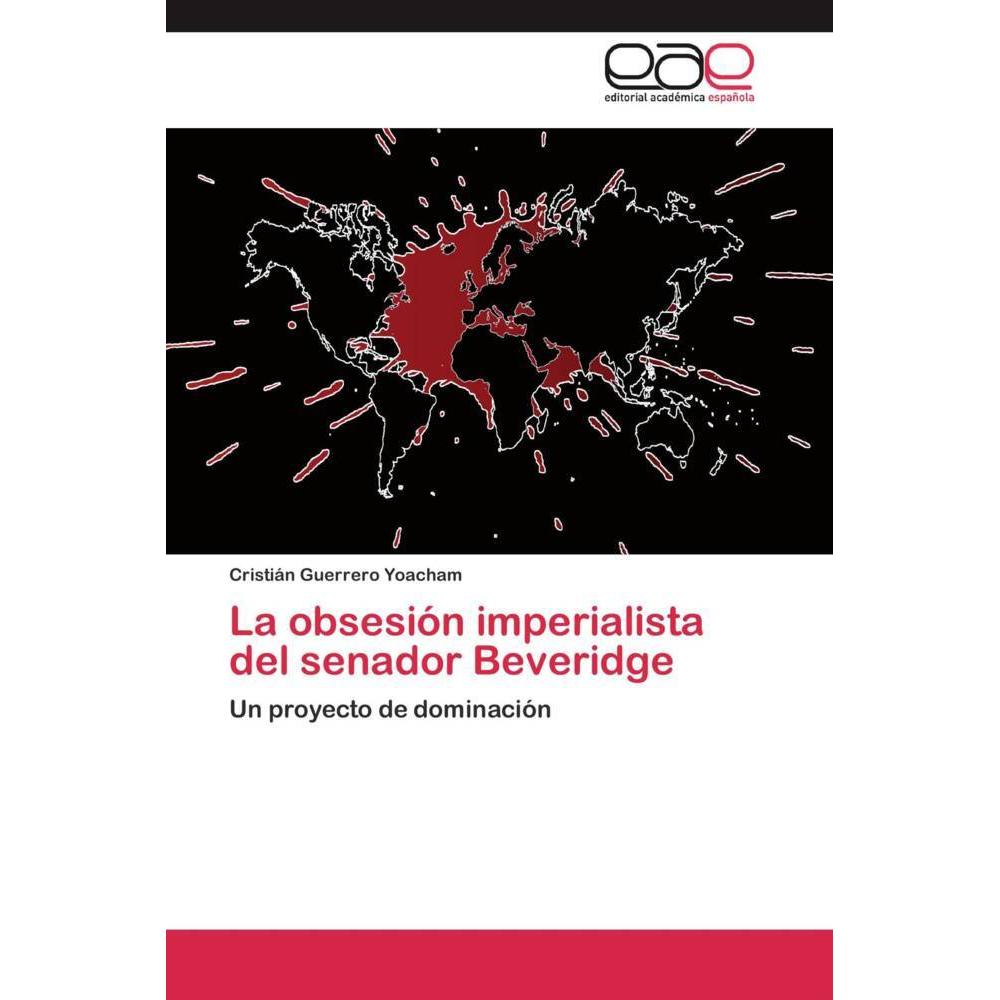La obsesión imperialista del senador Beveridge, Fachbücher von Cristián Guerrero Yoacham