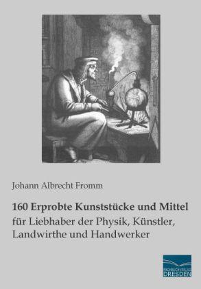 Produktbild 160 Erprobte Kunststücke und Mittel für Liebhaber der Physik, Künstler, Landwirthe und Handwerker (Deutsch, Johann Albrecht Fromm, 2013)