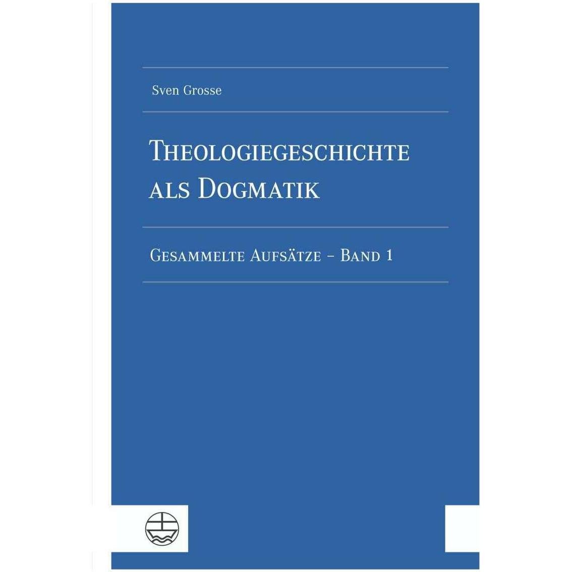 Theologiegeschichte als Dogmatik. Eine Dogmatik aus theologiegeschichtlichen Aufsätzen, Fachbücher von Sven Grosse