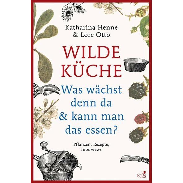 Wilde Küche - Pflanzen, Rezepte, Interviews, Ratgeber von Katharina Henne, Lore Otto