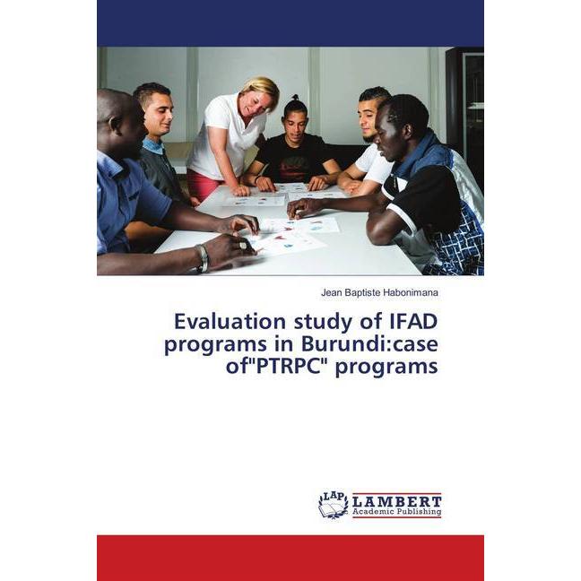 Evaluation study of IFAD programs in Burundi:case of'PTRPC' programs, Fachbücher von Jean Baptiste Habonimana