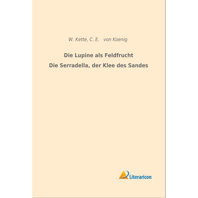 Die Lupine als Feldfrucht/Die Serradella, der Klee des Sandes, Fachbücher von C. E. von Koenig, W. Kette