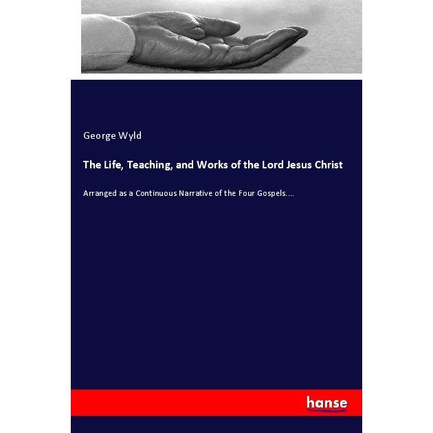 The Life, Teaching, and Works of the Lord Jesus Christ, Sachbücher von George Wyld