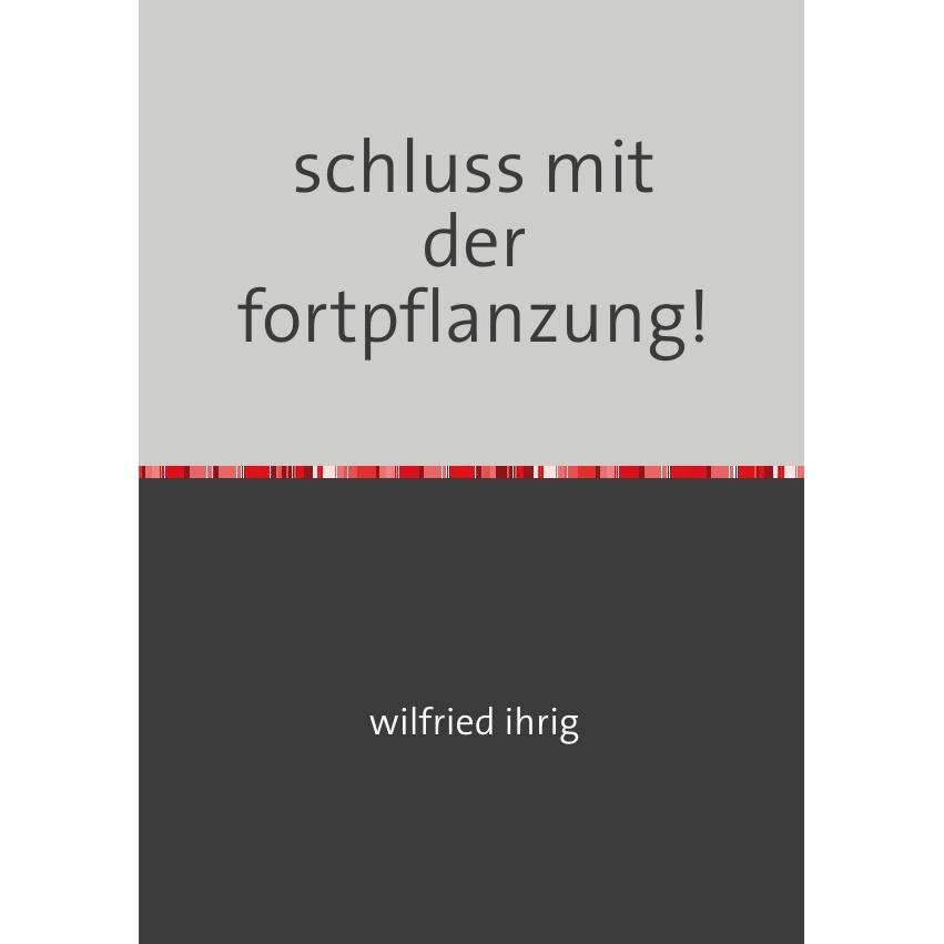 schluss mit der fortpflanzung!, Belletristik von Wilfried Ihrig