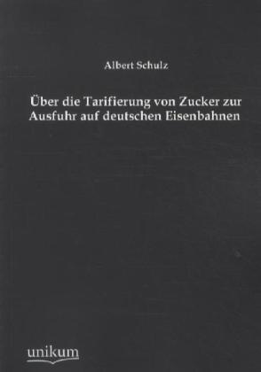 Produktbild Über die Tarifierung von Zucker zur Ausfuhr auf deutschen Eisenbahnen (Deutsch, Albert Schulz, 2012)