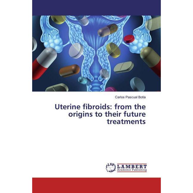 Uterine fibroids: from the origins to their future treatments, Fachbücher von Carlos Pascual Botía