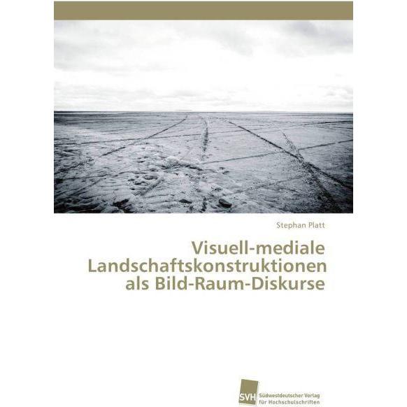 Visuell-mediale Landschaftskonstruktionen als Bild-Raum-Diskurse, Fachbücher von Stephan Platt