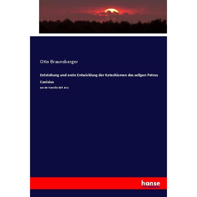 Entstehung und erste Entwicklung der Katechismen des seligen Petrus Canisius, Fachbücher von Otto Braunsberger