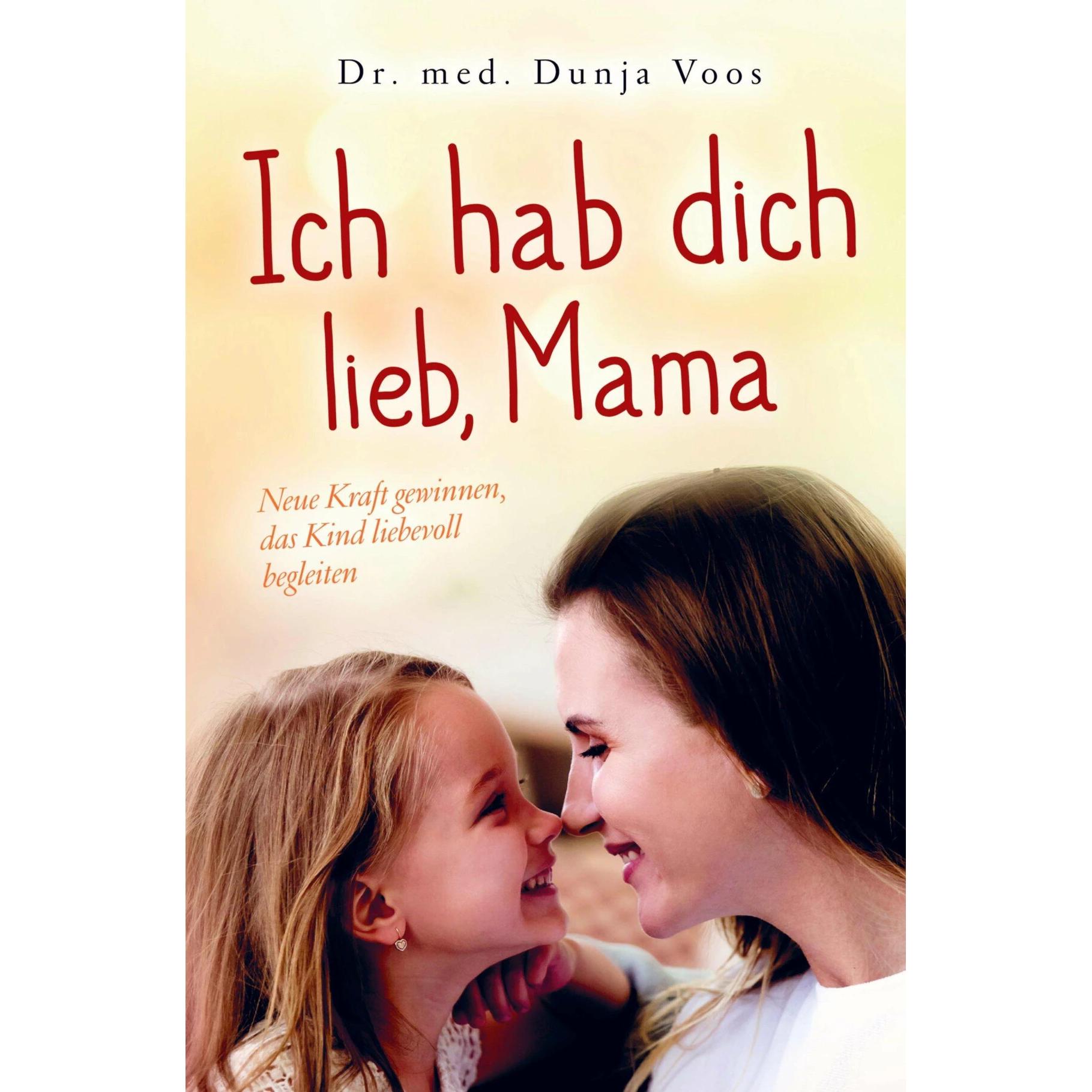 Ich hab dich lieb, Mama: Neue Kraft gewinnen, das Kind liebevoll begleiten (für Mütter), Ratgeber von Dunja Voos