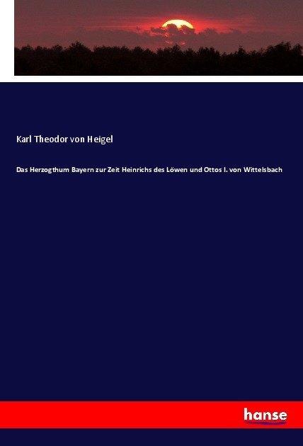 Produktbild Das Herzogthum Bayern zur Zeit Heinrichs des Löwen und Ottos I. von Wittelsbach (Karl Theodor von Heigel, 2017)