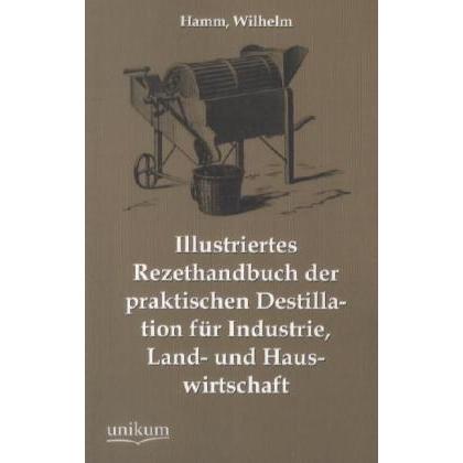 Illustriertes Rezepthandbuch der praktischen Destillation für Industrie, Land- und Hauswirtschaft, Fachbücher von Wilhel...