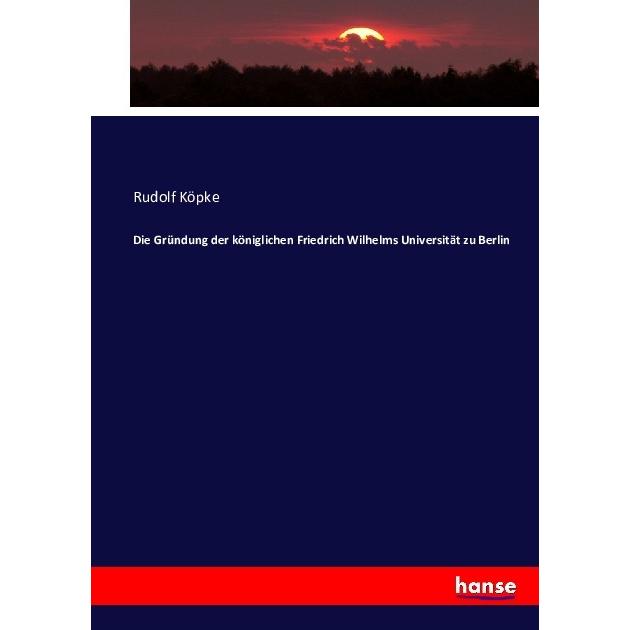 Die Gründung der königlichen Friedrich Wilhelms Universität zu Berlin, Fachbücher von Rudolf Köpke