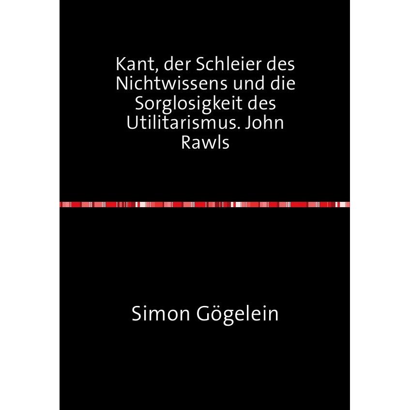 Kant, der Schleier des Nichtwissens und die Sorglosigkeit des Utilitarismus. John Rawls, Sachbücher von Simon Gögelein