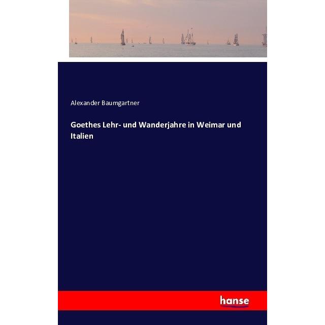 Goethes Lehr- und Wanderjahre in Weimar und Italien, Belletristik von Alexander Baumgartner