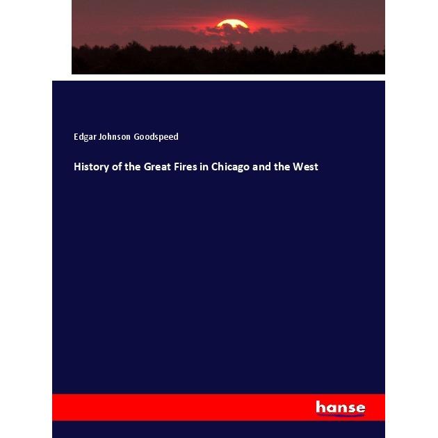 History of the Great Fires in Chicago and the West, Fachbücher von Edgar Johnson Goodspeed