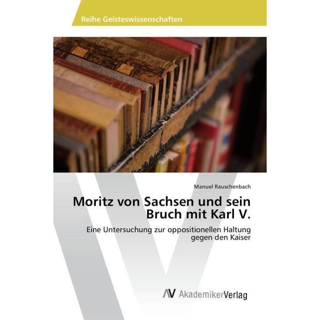 Moritz von Sachsen und sein Bruch mit Karl V, Sachbücher von Manuel Rauschenbach