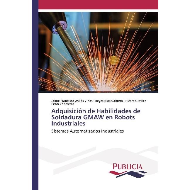 Adquisición de Habilidades de Soldadura GMAW en Robots Industriales, Fachbücher von Jaime Francisco Aviles Viñas, Ricard...