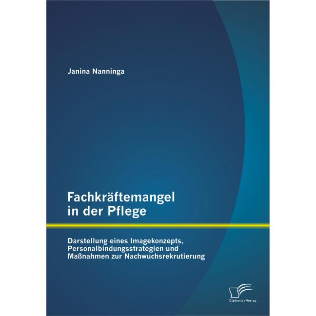 Fachkräftemangel in der Pflege: Darstellung eines Imagekonzepts, Personalbindungsstrategien und, Fachbücher von Janina N...