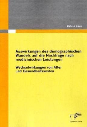 Produktbild Auswirkungen des demographischen Wandels auf die Nachfrage nach medizinischen Leistungen (Deutsch, Katrin Kern, 2009)